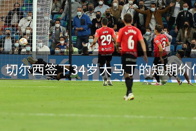 切尔西签下34岁大马丁的短期价值与风险